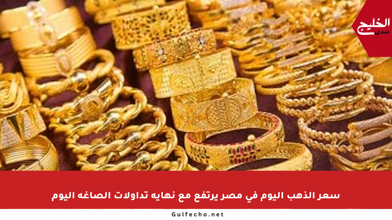 سعر الذهب اليوم في مصر يرتفع مع نهاية تداولات الصاغة اليوم